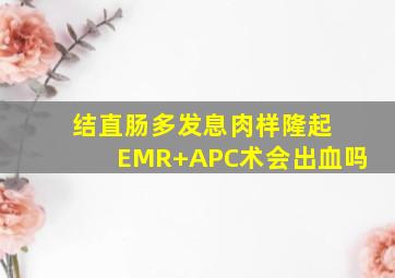 结直肠多发息肉样隆起 EMR+APC术会出血吗